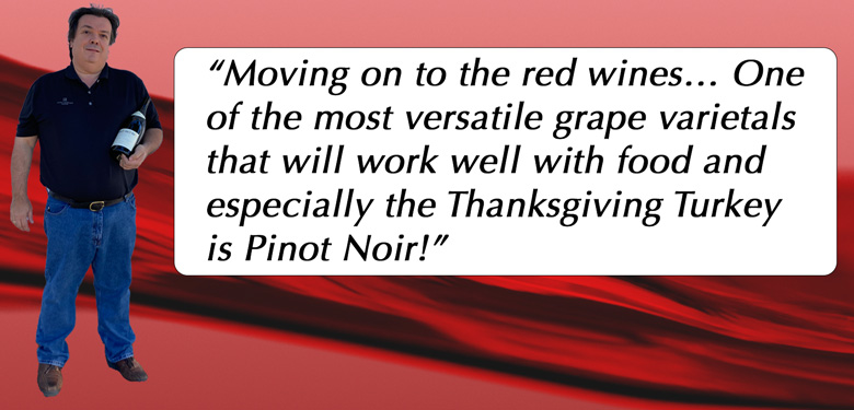 “Moving on to the red wines… One of the most versatile grape varietals that will work well with food and especially the Thanksgiving Turkey is Pinot Noir!”