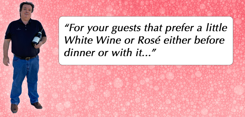 “For your guests that prefer a little White Wine or Rosé either before dinner or with it...”